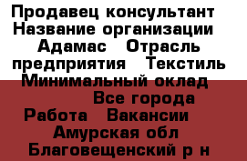 Продавец-консультант › Название организации ­ Адамас › Отрасль предприятия ­ Текстиль › Минимальный оклад ­ 40 000 - Все города Работа » Вакансии   . Амурская обл.,Благовещенский р-н